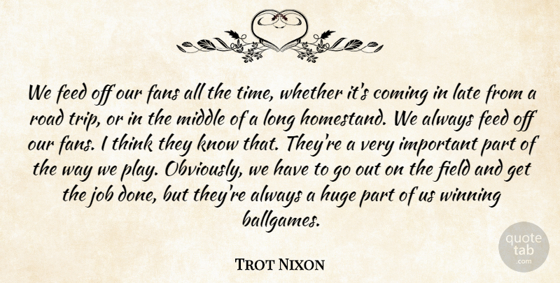 Trot Nixon Quote About Coming, Fans, Feed, Field, Huge: We Feed Off Our Fans...