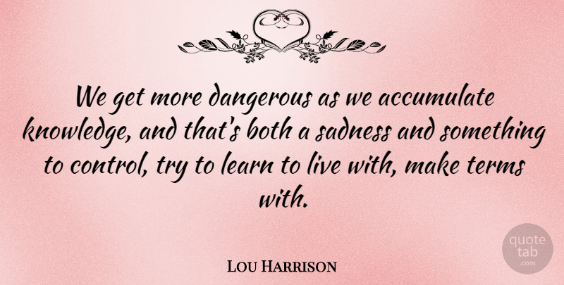 Lou Harrison Quote About Sad, Trying, Dangerous: We Get More Dangerous As...