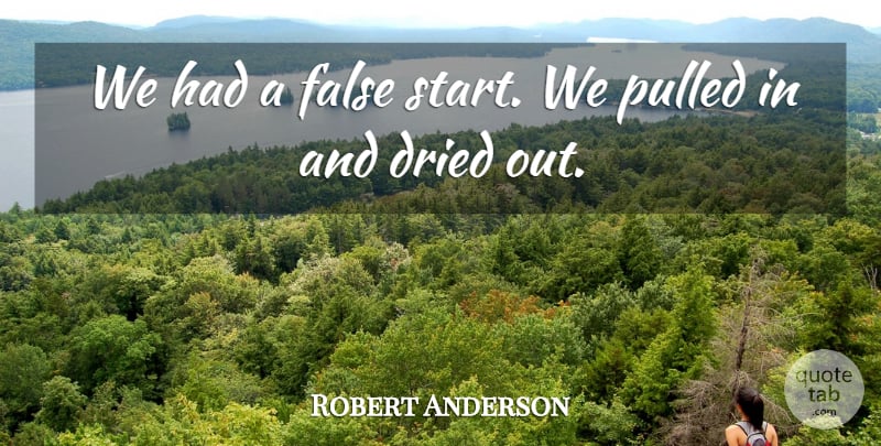 Robert Anderson Quote About Dried, False, Pulled: We Had A False Start...