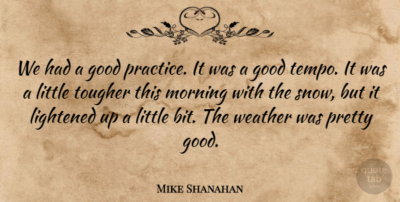 Mike Shanahan Quote About Good, Morning, Tougher, Weather: We Had A Good Practice...