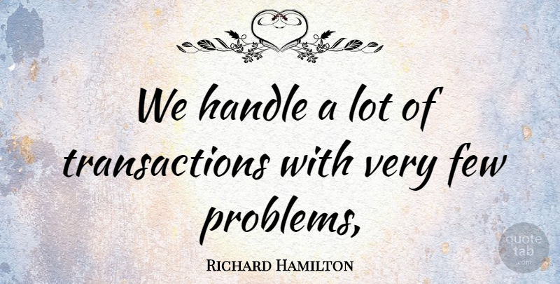 Richard Hamilton Quote About Few, Handle, Problems: We Handle A Lot Of...