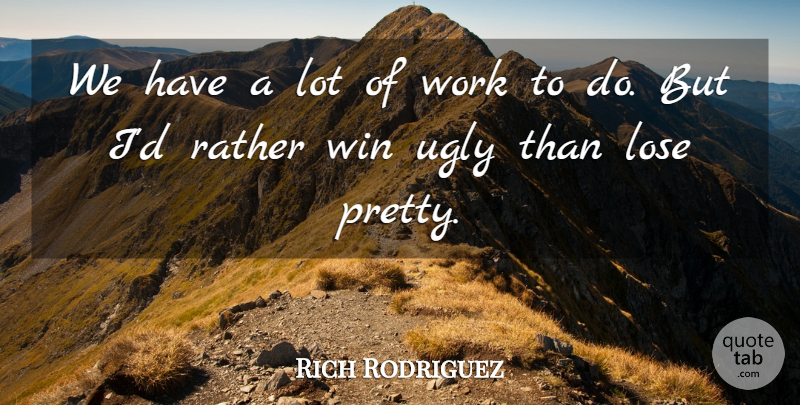 Rich Rodriguez Quote About Lose, Rather, Ugly, Win, Work: We Have A Lot Of...