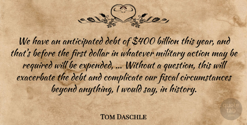 Tom Daschle Quote About Action, Beyond, Billion, Complicate, Debt: We Have An Anticipated Debt...