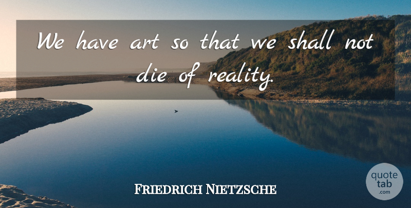 Friedrich Nietzsche Quote About Art, Reality, Dies: We Have Art So That...