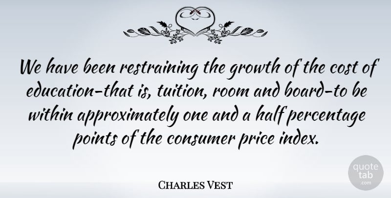 Charles Vest Quote About American Educator, Consumer, Cost, Half, Percentage: We Have Been Restraining The...