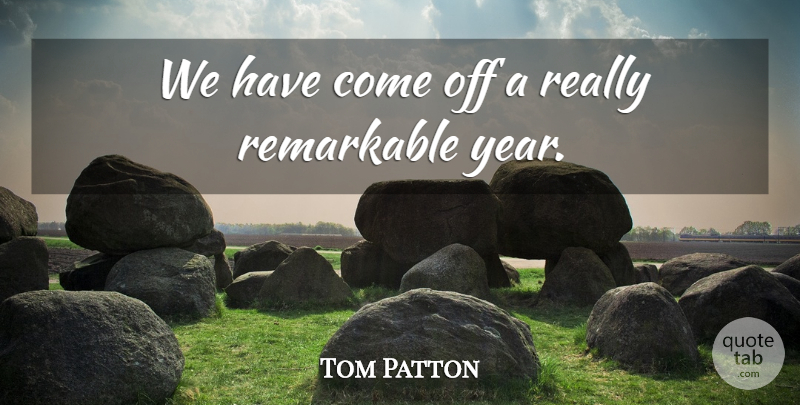 Tom Patton Quote About Remarkable: We Have Come Off A...