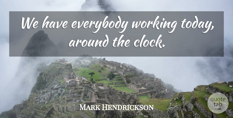 Mark Hendrickson Quote About Everybody: We Have Everybody Working Today...