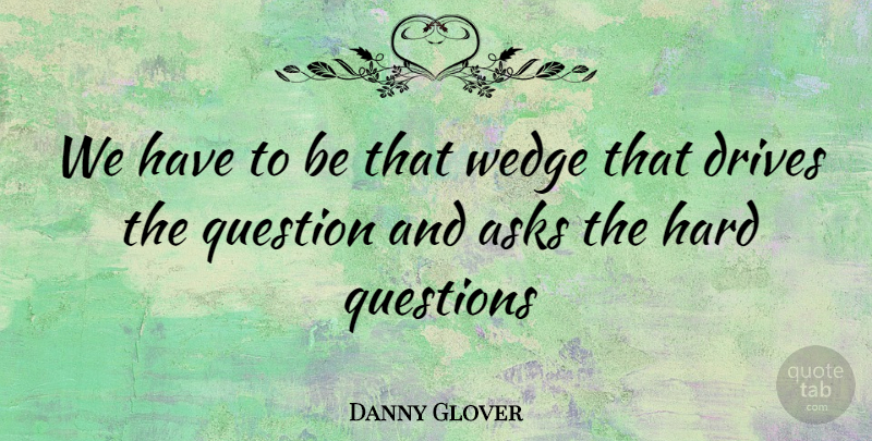 Danny Glover Quote About Wedges, Asks, Hard: We Have To Be That...