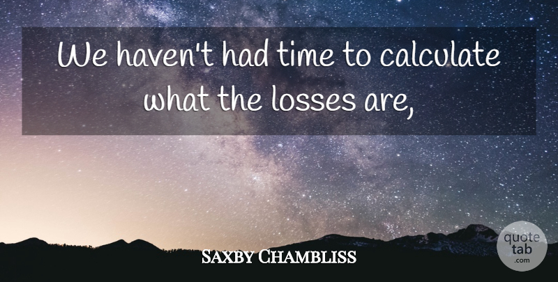 Saxby Chambliss Quote About Calculate, Losses, Time: We Havent Had Time To...