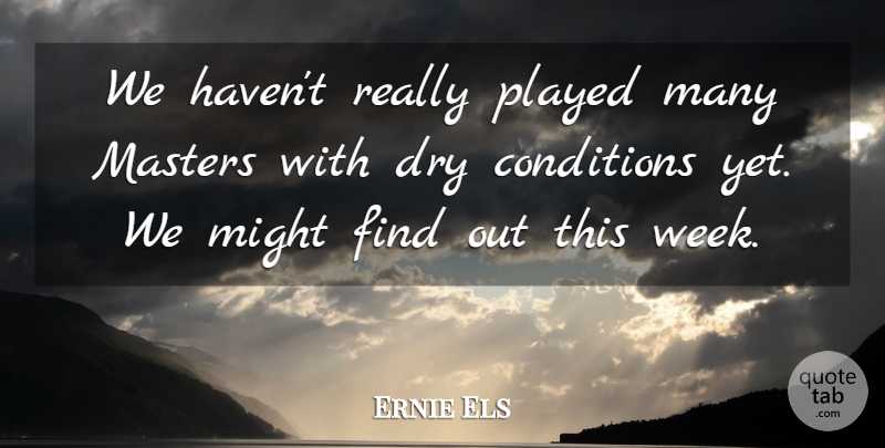 Ernie Els Quote About Conditions, Dry, Masters, Might, Played: We Havent Really Played Many...