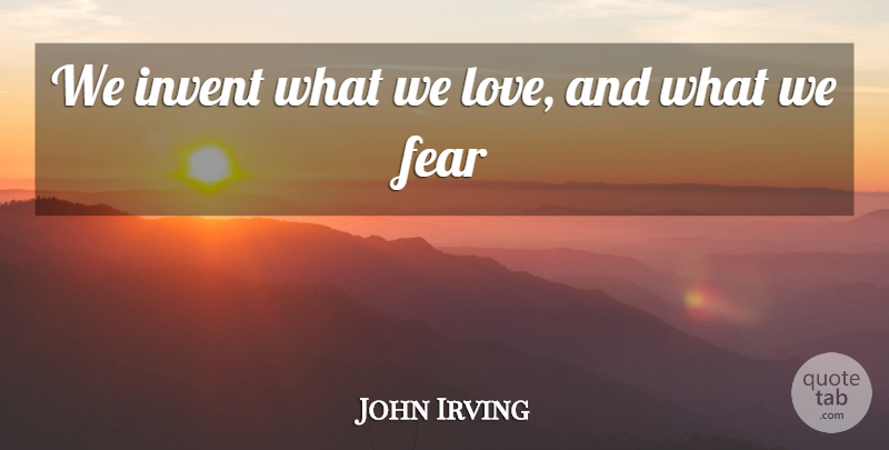 John Irving Quote About Fear: We Invent What We Love...