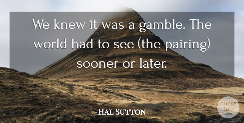 Hal Sutton Quote About Knew, Sooner: We Knew It Was A...