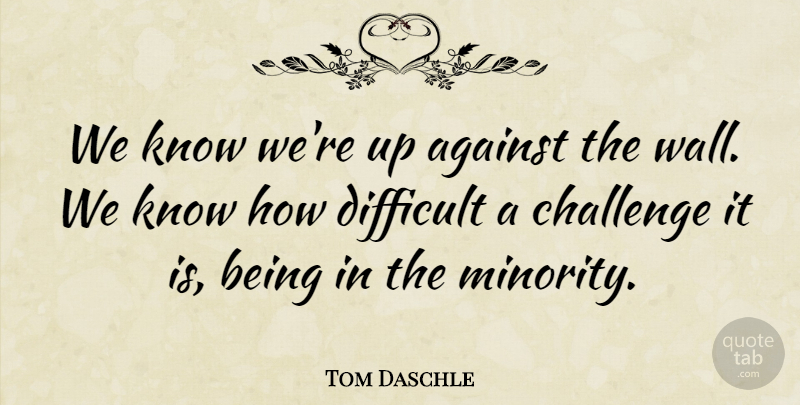 Tom Daschle Quote About Against, Challenge, Difficult: We Know Were Up Against...