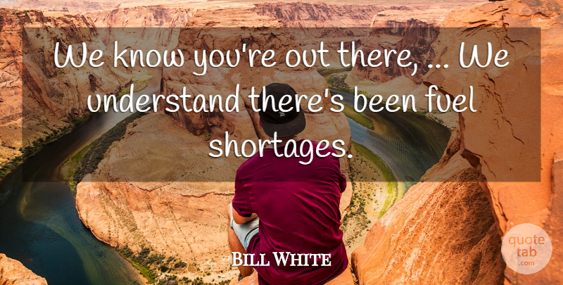 Bill White Quote About Fuel, Understand: We Know Youre Out There...