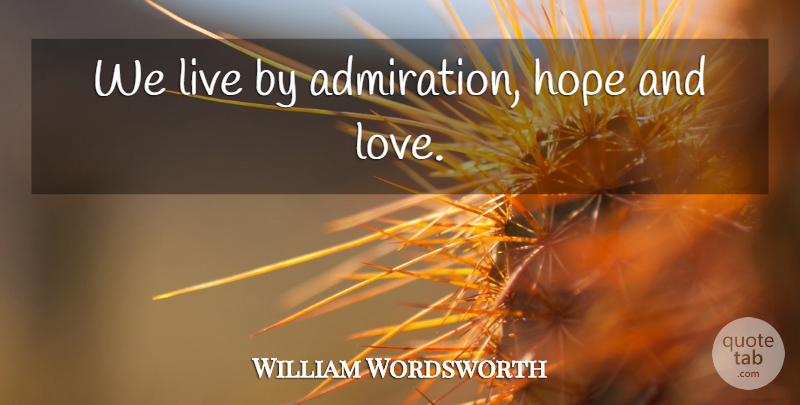 William Wordsworth Quote About Hope, And Love, Admiration: We Live By Admiration Hope...