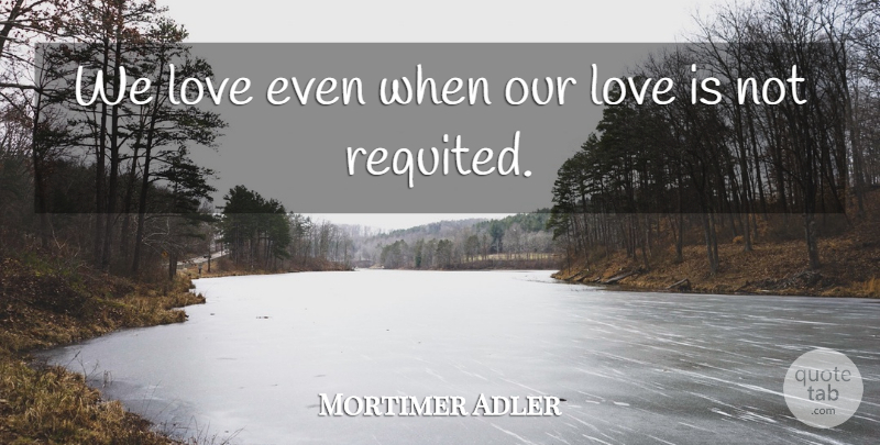 Mortimer Adler Quote About Love Is, Our Love: We Love Even When Our...