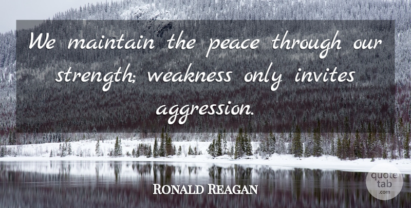 Ronald Reagan Quote About Weakness, Aggression, Peace Through Strength: We Maintain The Peace Through...