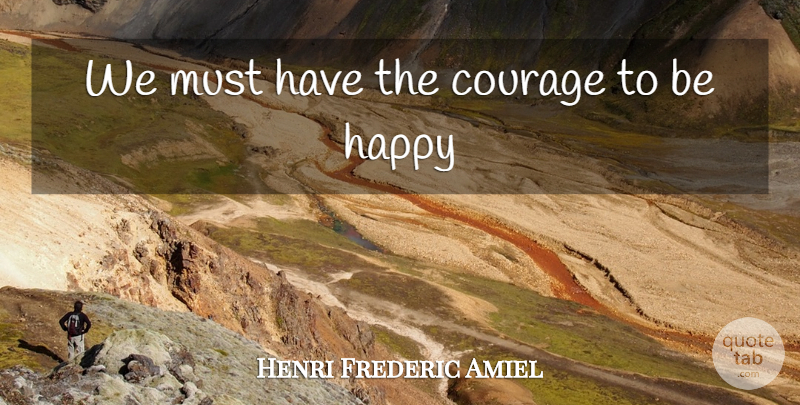 Henri Frederic Amiel Quote About Courage, Happy: We Must Have The Courage...
