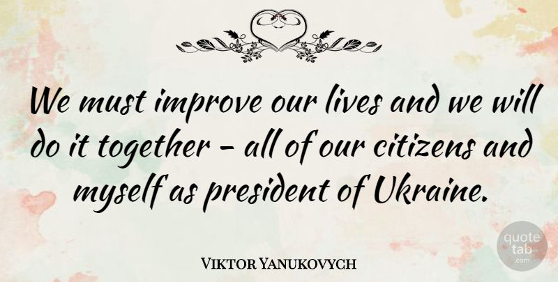 Viktor Yanukovych Quote About Ukraine, President, Together: We Must Improve Our Lives...