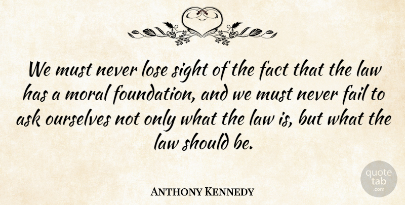 Anthony Kennedy Quote About Law, Sight, Facts: We Must Never Lose Sight...