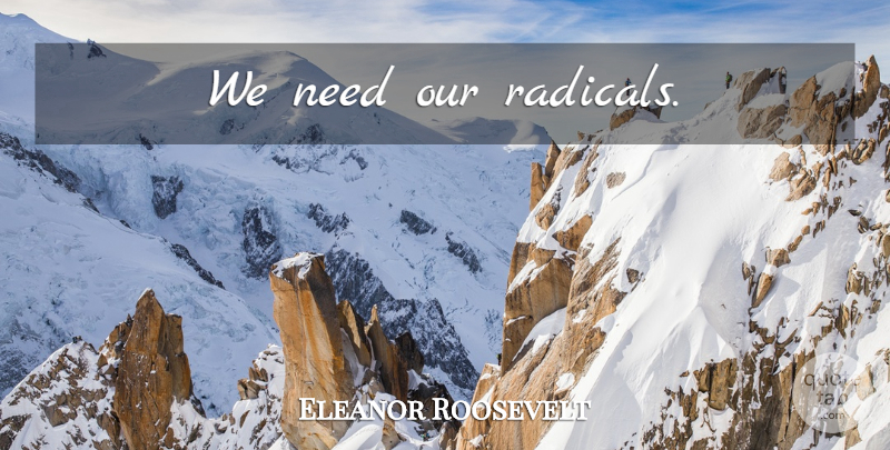 Eleanor Roosevelt Quote About Radicalism, Needs, Radical: We Need Our Radicals...