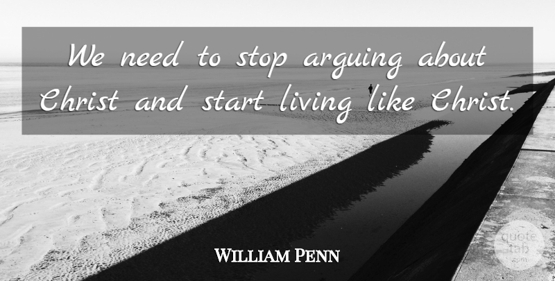 William Penn Quote About Needs, Arguing, Christ: We Need To Stop Arguing...