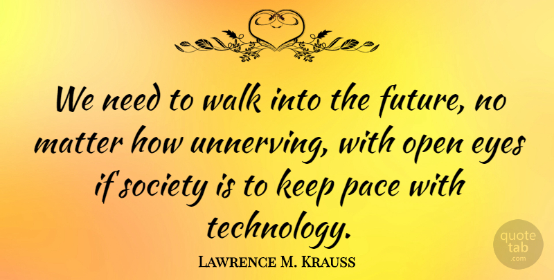 Lawrence M. Krauss Quote About Eyes, Future, Matter, Open, Pace: We Need To Walk Into...