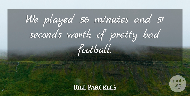 Bill Parcells Quote About Bad, Minutes, Played, Seconds, Worth: We Played 56 Minutes And...