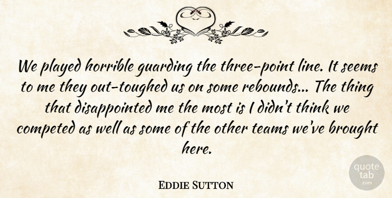 Eddie Sutton Quote About Brought, Horrible, Played, Seems, Teams: We Played Horrible Guarding The...