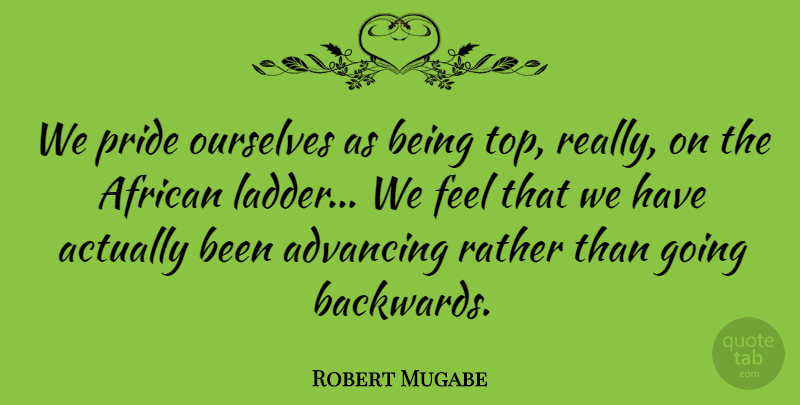 Robert Mugabe Quote About Pride, Ladders, Backwards: We Pride Ourselves As Being...