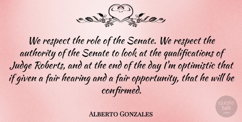 Alberto Gonzales Quote About Optimistic, Opportunity, Judging: We Respect The Role Of...
