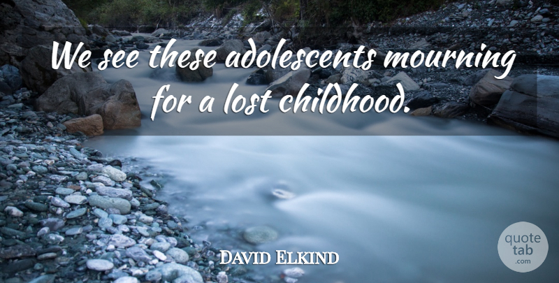 David Elkind Quote About Childhood, Mourning, Lost: We See These Adolescents Mourning...