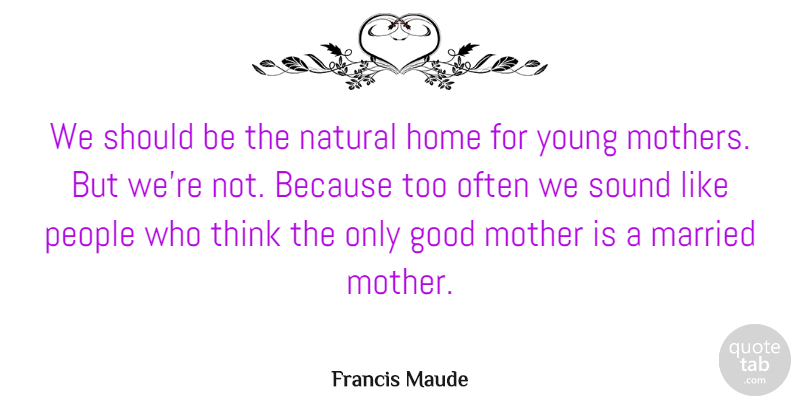 Francis Maude Quote About Mother, Home, Thinking: We Should Be The Natural...