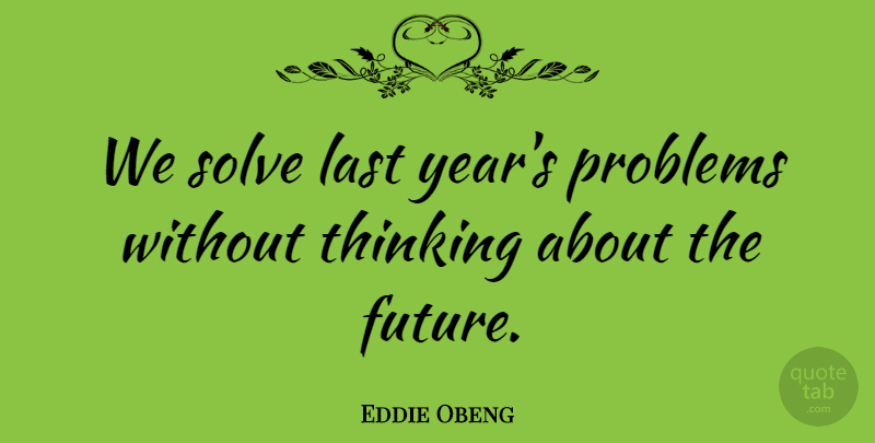 Eddie Obeng Quote About Future, Last, Solve: We Solve Last Years Problems...