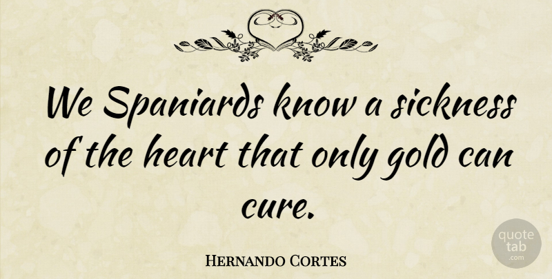 Hernando Cortes Quote About Heart, Historical, Gold: We Spaniards Know A Sickness...