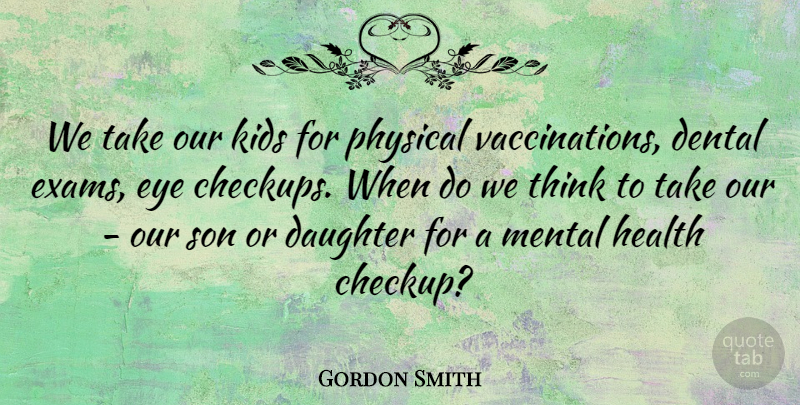 Gordon Smith Quote About Dental, Eye, Health, Kids, Mental: We Take Our Kids For...
