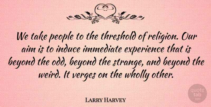 Larry Harvey Quote About Aim, Beyond, Experience, Immediate, People: We Take People To The...