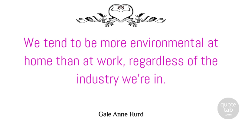 Gale Anne Hurd Quote About Home, Environmental, Industry: We Tend To Be More...
