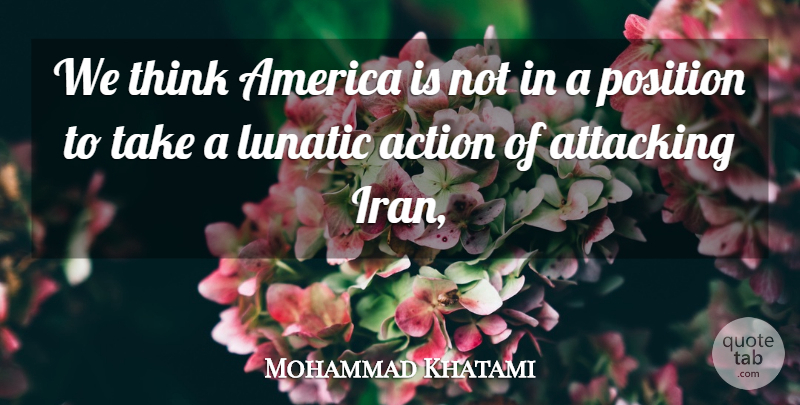 Mohammad Khatami Quote About Action, America, Attacking, Lunatic, Position: We Think America Is Not...