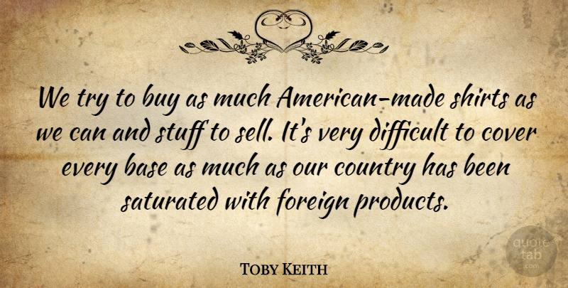 Toby Keith Quote About Base, Buy, Country, Cover, Difficult: We Try To Buy As...