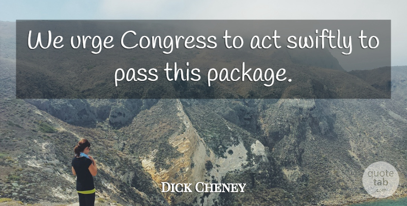 Dick Cheney Quote About Act, Congress, Pass, Swiftly, Urge: We Urge Congress To Act...