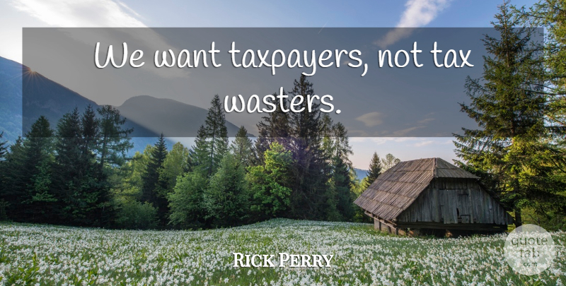 Rick Perry Quote About Want, Taxpayers, Taxes: We Want Taxpayers Not Tax...