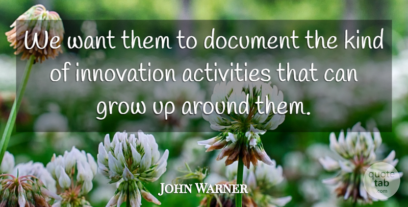 John Warner Quote About Activities, Document, Grow, Innovation: We Want Them To Document...