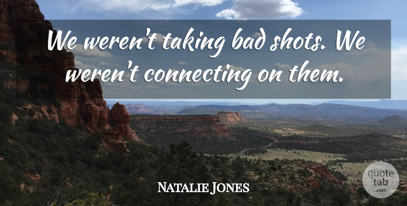 Natalie Jones Quote About Bad, Connecting, Taking: We Werent Taking Bad Shots...