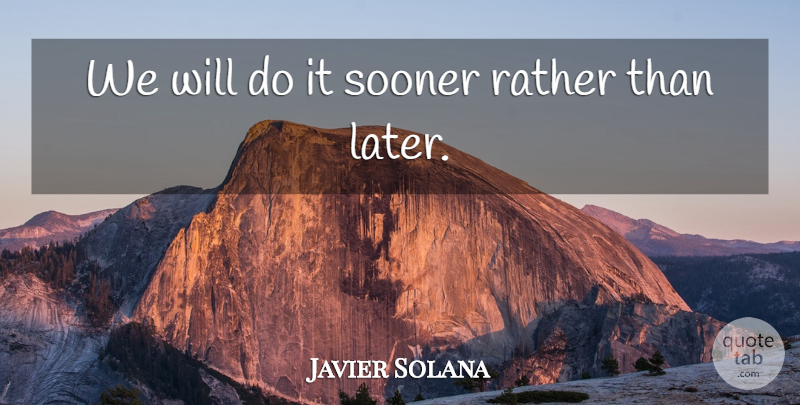 Javier Solana Quote About Rather, Sooner: We Will Do It Sooner...