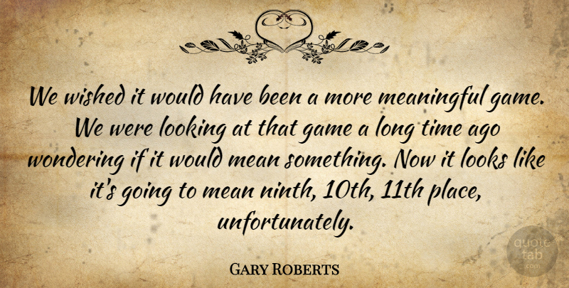 Gary Roberts Quote About Game, Looking, Looks, Meaningful, Time: We Wished It Would Have...