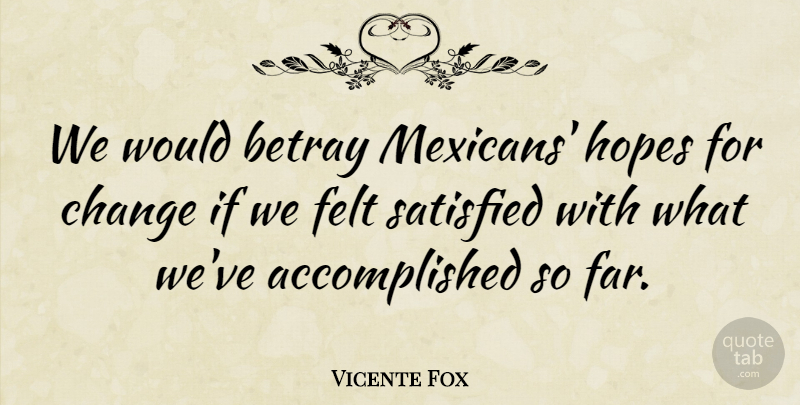 Vicente Fox Quote About Betrayed, Accomplished, Satisfied: We Would Betray Mexicans Hopes...