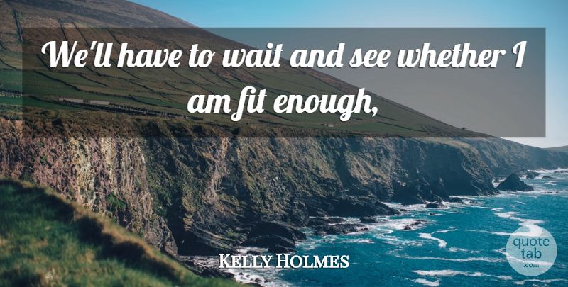 Kelly Holmes Quote About Fit, Wait, Whether: Well Have To Wait And...