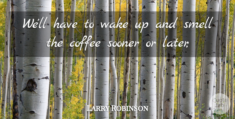 Larry Robinson Quote About Coffee, Smell, Sooner, Wake: Well Have To Wake Up...