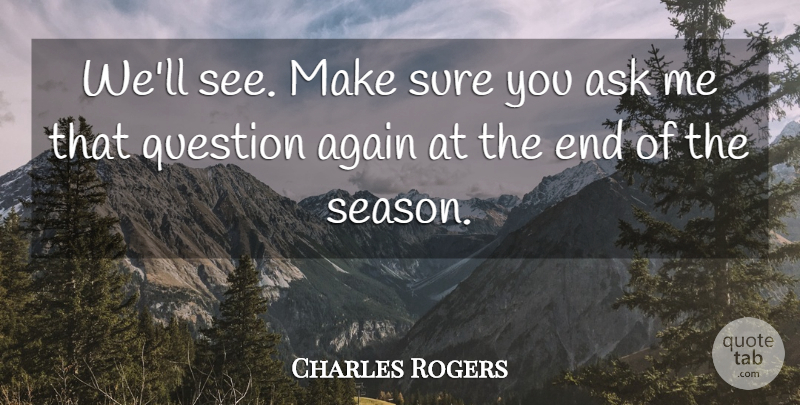 Charles Rogers Quote About Again, Ask, Question, Sure: Well See Make Sure You...